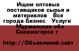 Ищем оптовых поставщиков сырья и материалов - Все города Бизнес » Услуги   . Мурманская обл.,Снежногорск г.